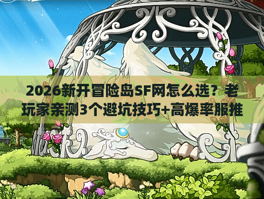 2026新开冒险岛SF网怎么选？老玩家亲测3个避坑技巧+高爆率服推荐