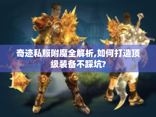 奇迹私服附魔全解析,如何打造顶级装备不踩坑?