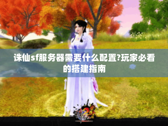 诛仙sf服务器需要什么配置?玩家必看的搭建指南