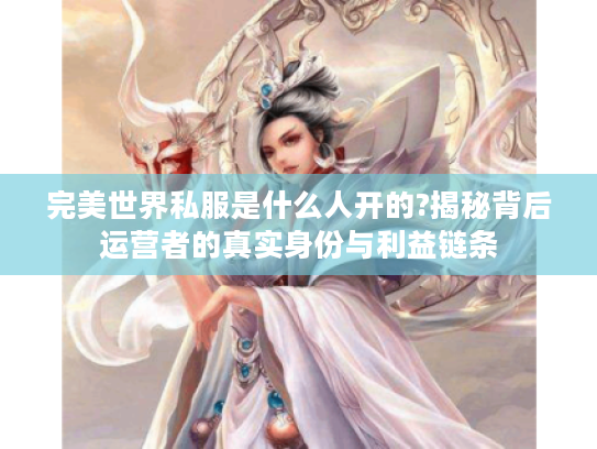 完美世界私服是什么人开的?揭秘背后运营者的真实身份与利益链条