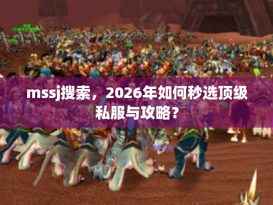 mssj搜索，2026年如何秒选顶级私服与攻略？