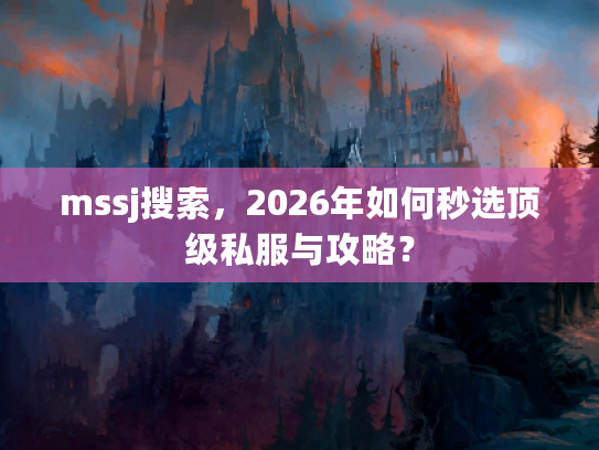 mssj搜索，2026年如何秒选顶级私服与攻略？
