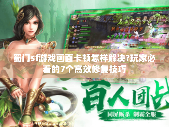 蜀门sf游戏画面卡顿怎样解决?玩家必看的7个高效修复技巧