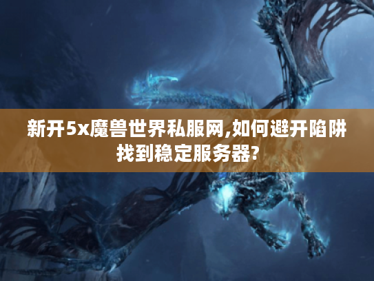 新开5x魔兽世界私服网,如何避开陷阱找到稳定服务器?
