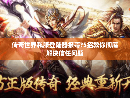 传奇世界私服登陆器报毒?5招教你彻底解决信任问题