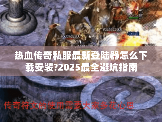 热血传奇私服最新登陆器怎么下载安装?2025最全避坑指南