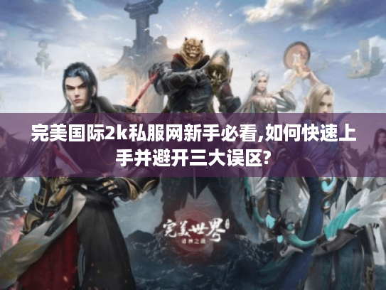 完美国际2k私服网新手必看,如何快速上手并避开三大误区?