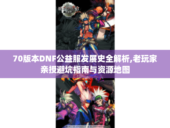 70版本DNF公益服发展史全解析,老玩家亲授避坑指南与资源地图