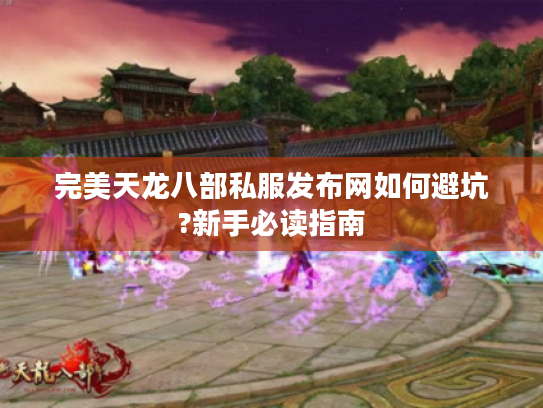 完美天龙八部私服发布网如何避坑?新手必读指南