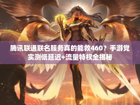 腾讯联通联名服务真的能救460？手游党实测低延迟+流量特权全揭秘