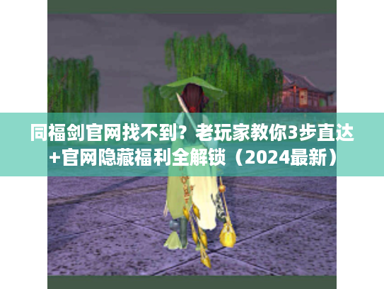 同福剑官网找不到？老玩家教你3步直达+官网隐藏福利全解锁（2024最新）