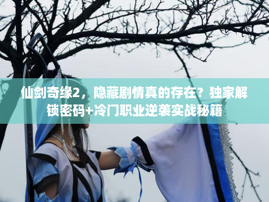 仙剑奇缘2，隐藏剧情真的存在？独家解锁密码+冷门职业逆袭实战秘籍