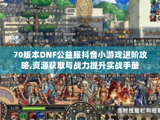 70版本DNF公益服抖音小游戏进阶攻略,资源获取与战力提升实战手册