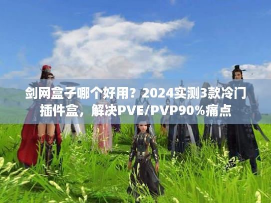 剑网盒子哪个好用？2024实测3款冷门插件盒，解决PVE/PVP90%痛点