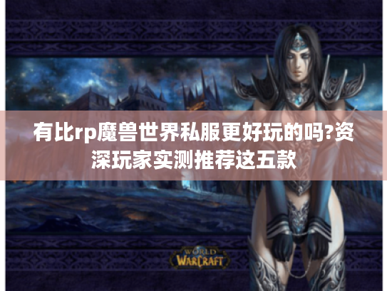 有比rp魔兽世界私服更好玩的吗?资深玩家实测推荐这五款