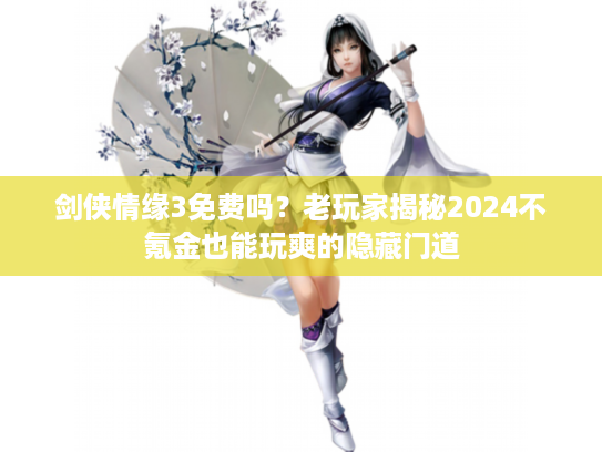 剑侠情缘3免费吗？老玩家揭秘2024不氪金也能玩爽的隐藏门道