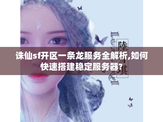 诛仙sf开区一条龙服务全解析,如何快速搭建稳定服务器?