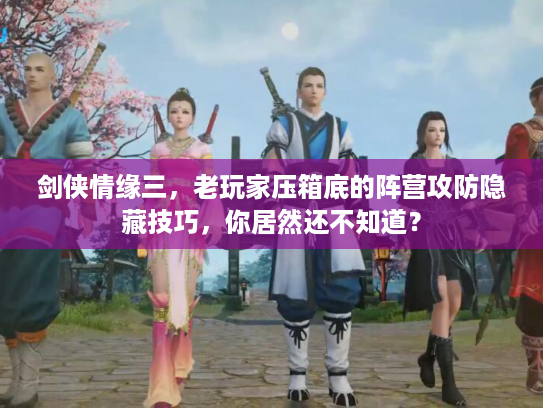 剑侠情缘三，老玩家压箱底的阵营攻防隐藏技巧，你居然还不知道？