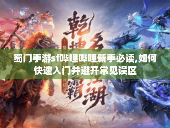 蜀门手游sf哔哩哔哩新手必读,如何快速入门并避开常见误区