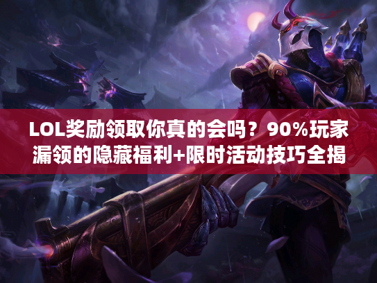 LOL奖励领取你真的会吗？90%玩家漏领的隐藏福利+限时活动技巧全揭秘