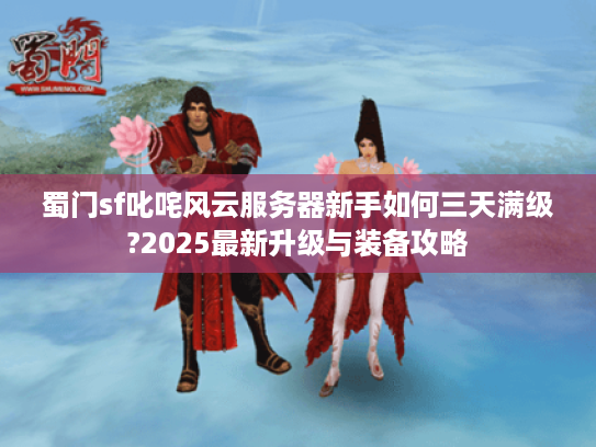 蜀门sf叱咤风云服务器新手如何三天满级?2025最新升级与装备攻略