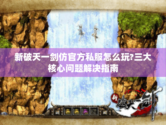 新破天一剑仿官方私服怎么玩?三大核心问题解决指南