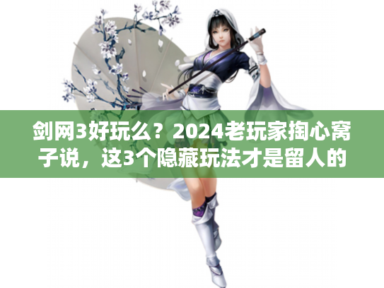 剑网3好玩么？2024老玩家掏心窝子说，这3个隐藏玩法才是留人的关键