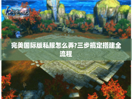 完美国际版私服怎么弄?三步搞定搭建全流程