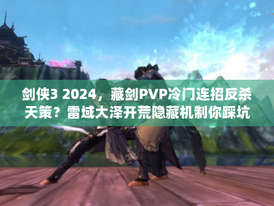 剑侠3 2024，藏剑PVP冷门连招反杀天策？雷域大泽开荒隐藏机制你踩坑了吗？