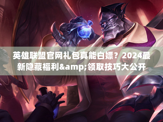 英雄联盟官网礼包真能白嫖？2024最新隐藏福利&领取技巧大公开