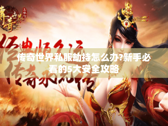 传奇世界私服劫持怎么办?新手必看的5大安全攻略
