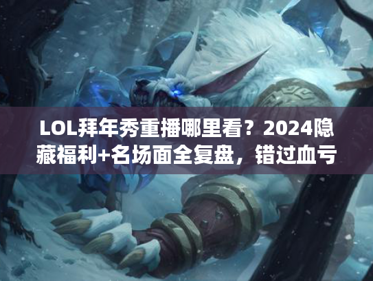 LOL拜年秀重播哪里看？2024隐藏福利+名场面全复盘，错过血亏！