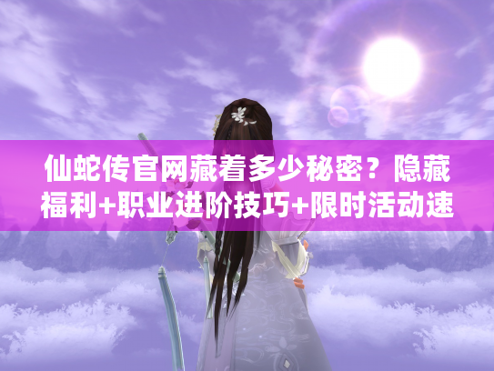 仙蛇传官网藏着多少秘密？隐藏福利+职业进阶技巧+限时活动速查