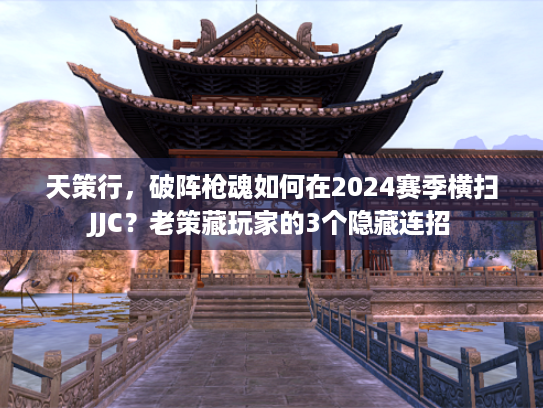 天策行，破阵枪魂如何在2024赛季横扫JJC？老策藏玩家的3个隐藏连招