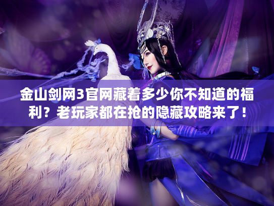 金山剑网3官网藏着多少你不知道的福利？老玩家都在抢的隐藏攻略来了！