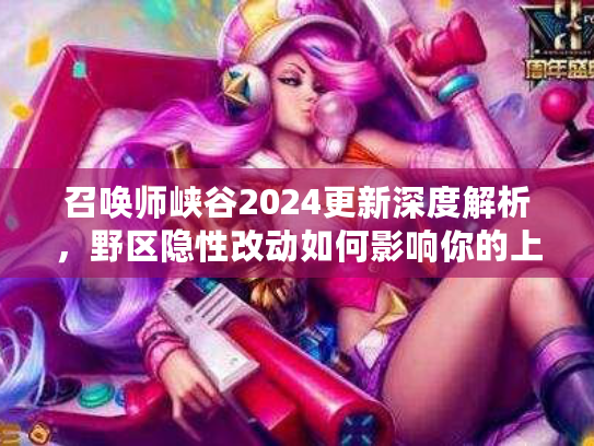 召唤师峡谷2024更新深度解析，野区隐性改动如何影响你的上分节奏？