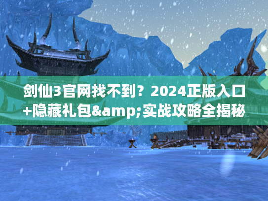 剑仙3官网找不到？2024正版入口+隐藏礼包&实战攻略全揭秘