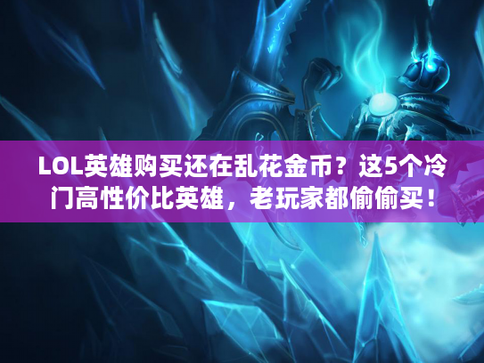 LOL英雄购买还在乱花金币？这5个冷门高性价比英雄，老玩家都偷偷买！