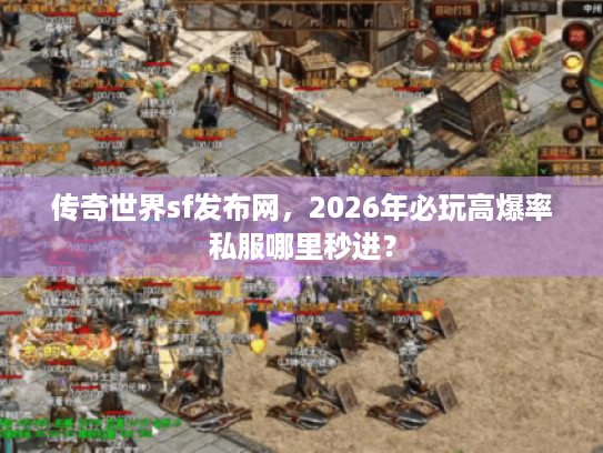 传奇世界sf发布网，2026年必玩高爆率私服哪里秒进？