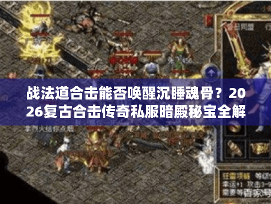 战法道合击能否唤醒沉睡魂骨？2026复古合击传奇私服暗殿秘宝全解析