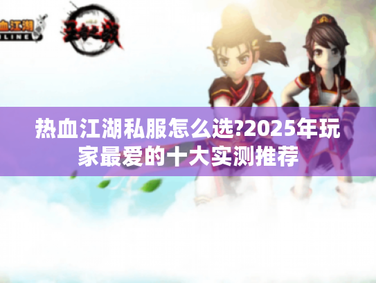 热血江湖私服怎么选?2025年玩家最爱的十大实测推荐