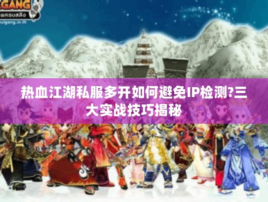 热血江湖私服多开如何避免IP检测?三大实战技巧揭秘