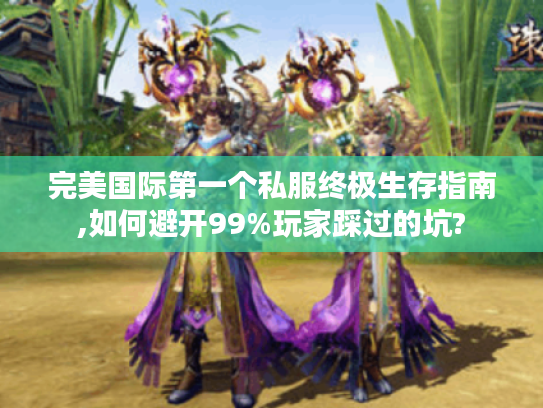 完美国际第一个私服终极生存指南,如何避开99%玩家踩过的坑?