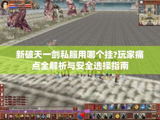新破天一剑私服用哪个挂?玩家痛点全解析与安全选择指南