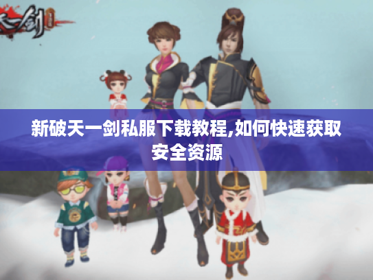 新破天一剑私服下载教程,如何快速获取安全资源