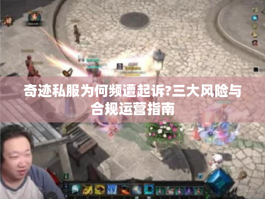 奇迹私服为何频遭起诉?三大风险与合规运营指南