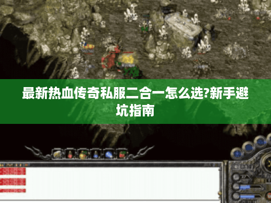 最新热血传奇私服二合一怎么选?新手避坑指南