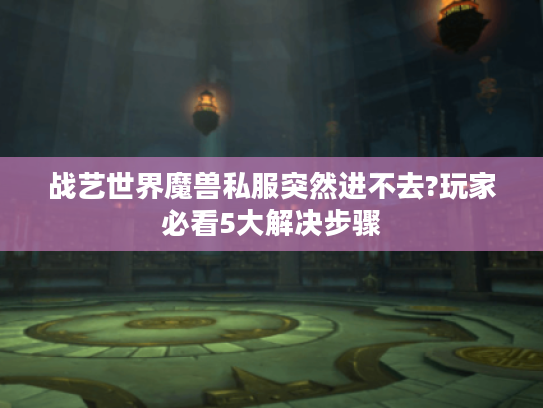 战艺世界魔兽私服突然进不去?玩家必看5大解决步骤