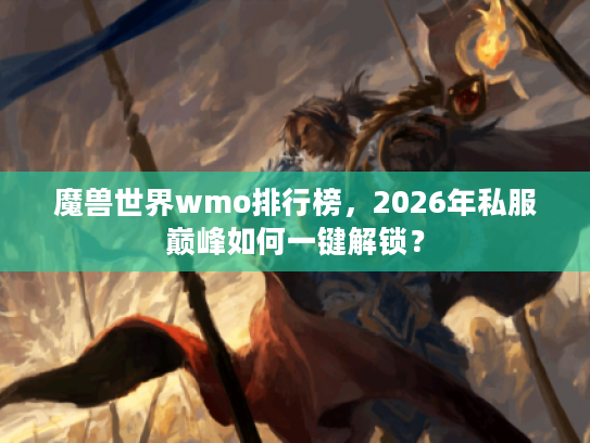 魔兽世界wmo排行榜，2026年私服巅峰如何一键解锁？