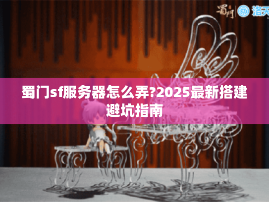 蜀门sf服务器怎么弄?2025最新搭建避坑指南
